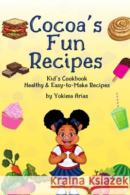 Cocoa's Fun Recipes: Kid's Cookbook Healthy & Easy-to-Make Recipes Yokima Arias 9780578304922