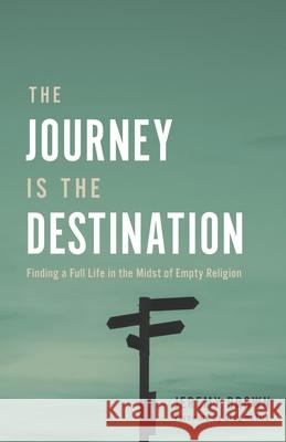 The Journey Is the Destination: Finding a Full Life in the Midst of Empty Religion Jeremy Brown, Greg Nettle 9780578306117 Jeremy Brown