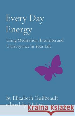 Every Day Energy: Using Meditation, Intuition and Clairvoyance in Your Life Elizabeth Guilbeault 9780578308432 Elizabeth Guilbeault