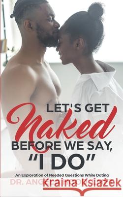 Lets Get Naked Before We Say I DO!: An Exploration of Questions While Dating Angela N Hood, PH D 9780578309194