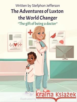 The Adventures of Luxton the World Changer: The gift of being a doctor Stefphon Jefferson Ann Pomelova 9780578311692 Nyx & Wade, Inc.