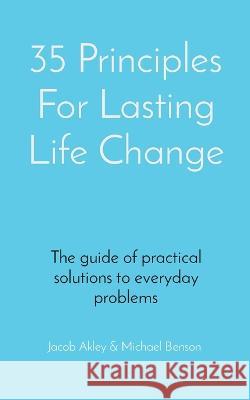 35 Principles For Lasting Life Change: The guide of practical solutions to everyday problems Jacob E Akley, Michael J Benson 9780578312415 Akley & Benson Consulting