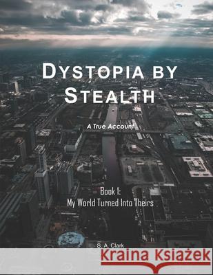 Dystopia by Stealth: My World Turned Into Theirs S A Clark 9780578313047 Sharon a Clark