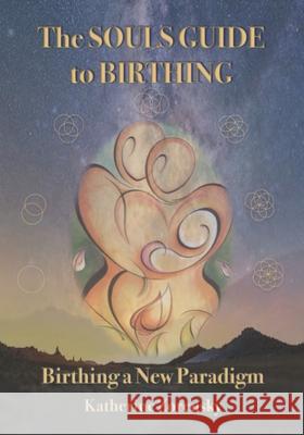 The Souls Guide to Birthing: Birthing a New Paradigm Katherine Zorensky 9780578315386 Katherine Zorensky
