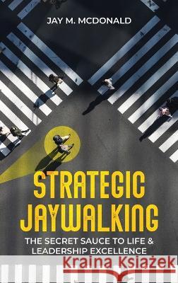 Strategic Jaywalking: The Secret Sauce to Life & Leadership Excellence Jay M McDonald   9780578315676 Middleton McDonald Group, Inc.