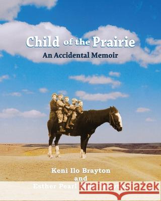 Child of the Prairie: An Accidental Memoir Keni Ilo Brayton, Esther Pearl Stine Brayton 9780578319759 Keni Brayton Cox