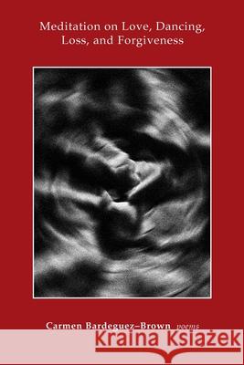 Meditation on Love, Dancing, Loss, and Forgiveness Carmen Bardequez-Brown 9780578325484