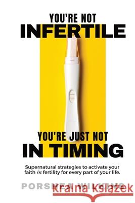 You're Not Infertile. You're Just Not in Timing.: Super Natural Strategies to Activate Your Faith in Fertility for Every Area of Your Life. Porshea Wilkins 9780578328416 Straight Talk Woman Talk International