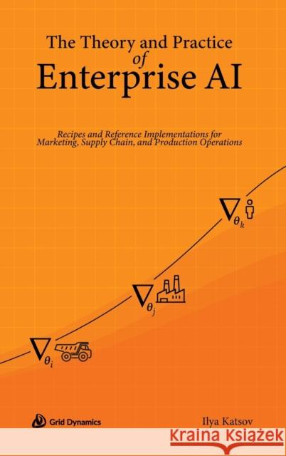 The Theory and Practice of Enterprise AI: Recipes and Reference Implementations for Marketing, Supply Chain, and Production Operations Ilya Katsov 9780578328621 Grid Dynamics