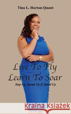 Live To Fly, Learn To Soar: Step Up, Speak Up & Stand Up Tina L. Horton-Quant Nyisha D. Davis Tamiya B. Dubin 9780578331393 Zyia Consulting: Book Writing & Publishing Co