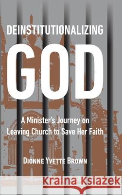Deinstitutionalizing God: A Minister's Journey on Leaving Church to Save Her Faith Dionne Yvette Brown 9780578331805