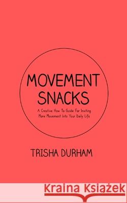 Movement Snacks: A Creative How To Guide for Inviting More Movement Into Your Daily Life Trisha Durham, Devin Timpone 9780578333519 Trisha Durham