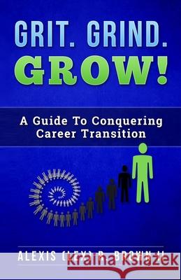 Grit Grind GROW!: A Guide To Conquering Career Transition Alexis (Lex) R. Brown 9780578333779 Fortiphi, LLC