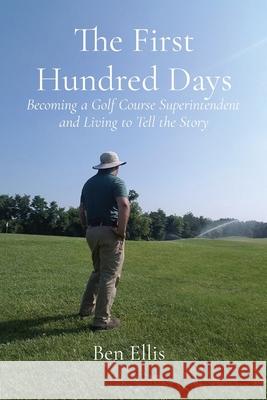 The First Hundred Days: Becoming a Golf Course Superintendent and Living to Tell the Story Ben Ellis 9780578335278