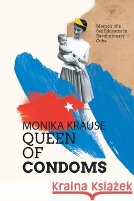 Monika Krause, Queen of Condoms: Memoir of a Sex Educator in Revolutionary Cuba Monika Krause Julian Daniel Jim 9780578340135 Iliada Ediciones