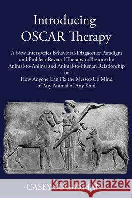 Introducing OSCAR Therapy: A New Interspecies Behavioral-Diagnostics Paradigm and Problem-Reversal Therapy to Restore the Animal-to-Animal and An Casey Sugarman 9780578347219 Willing Results, LLC