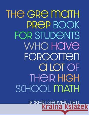 The GRE Math Prep Book for Students Who Have Forgotten a Lot of Their High School Math Robert Gerver 9780578347721