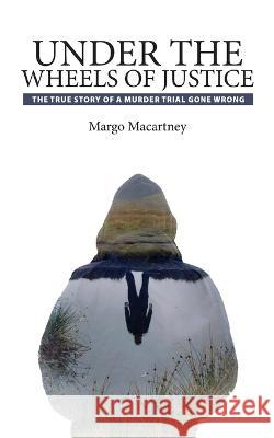 Under the Wheels of Justice Margo Macartney 9780578347967