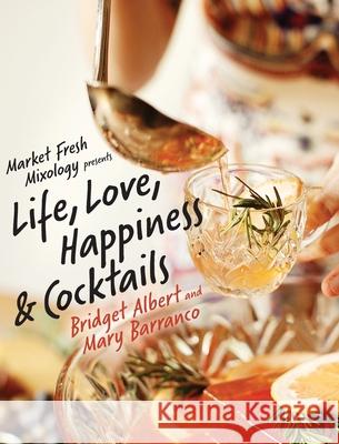 Market Fresh Mixology Presents Life, Love, Happiness & Cocktails Bridget Albert Mary Barranco 9780578354699 Mfm LLC
