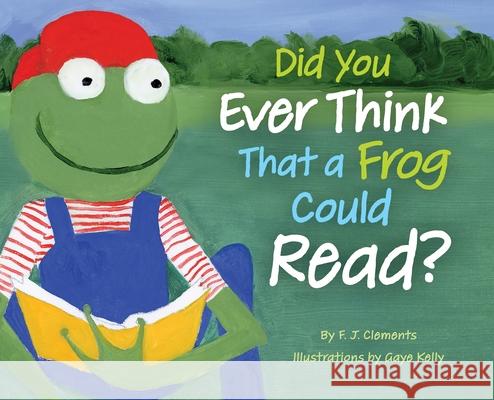 Did You Ever Think That a Frog Could Read? Frederick J. Clements Gaye J. Kelly 9780578356433 F.J.Clements