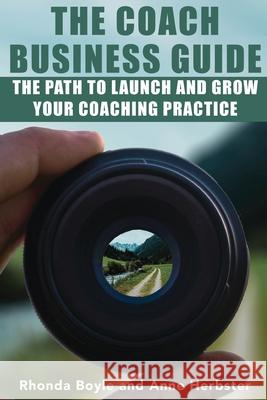 The Coach Business Guide: The Path to Launch and Grow Your Coaching Practice Rhonda Boyle Anne Herbster 9780578362168 C&c Business Strategies Publishing