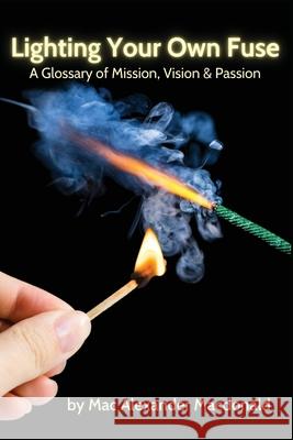 Lighting Your Own Fuse: A Glossary of Mission, Vision & Passion Mac Alexander MacDonald 9780578369341
