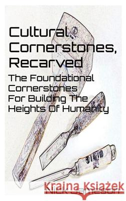 Cultural Cornerstones, Recarved: The Foundational Cornerstones For Building The Heights Of Humanity Nick Jameson 9780578376912 Infinite of One Publishing