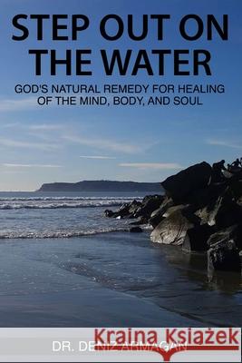 Step Out on the Water: God's Natural Remedy for Healing of the Mind, Body, and Soul Deniz Armagan 9780578378206 Dr. Deniz Armagan