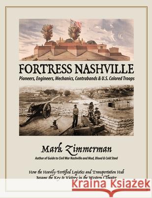Fortress Nashville: Pioneers, Engineers, Mechanics, Contrabands & U.S. Colored Troops Mark Zimmerman 9780578379364 Zimco Publications LLC