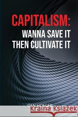 Capitalism: Wanna Save it Then Cultivate it: Wanna Save it Then Cultivate it Dan Hoeger 9780578379753 Danhoeger.com