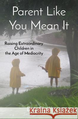 Parent Like You Mean It: Raising Extraordinary Children in the Age of Mediocrity D. I. Clark 9780578380827 D. I. Clark