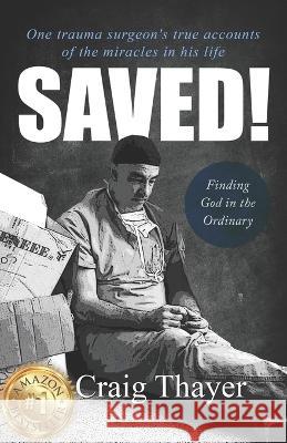 Saved: One Trauma Surgeon's True Accounts of the Miracles in His Life Craig Thayer 9780578381756