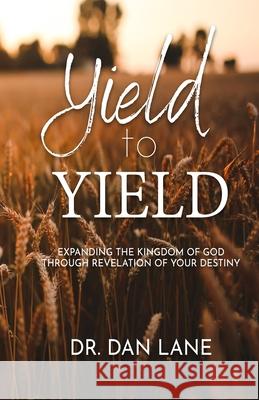 Yield to Yield: Expanding the Kingdom of God Through Revelation of Your Destiny Dan Lane 9780578382975 Charles D Lane