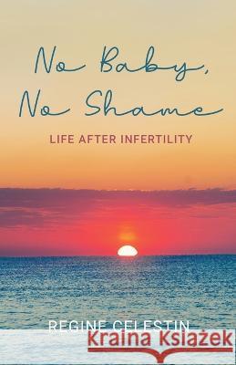 No Baby, No Shame: Life After Infertility Regine Celestin 9780578383613