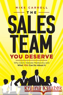The Sales Team You Deserve: Why CEOs Tolerate Mediocrity and What YOU Can Do About It Mike Carroll 9780578384320
