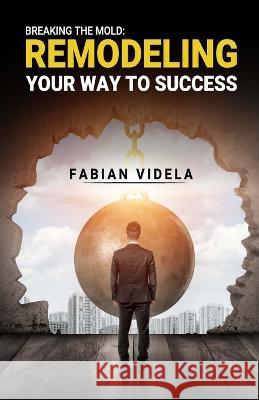 Breaking the mold: Remodeling Your Way to Success Fabian Videla 9780578384528 Smarter Investments Corp