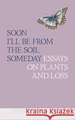 Soon I'll Be from the Soil Someday: Essays on Plants and Loss Eleanor Amicucci 9780578390802 Eleanor Amicucci