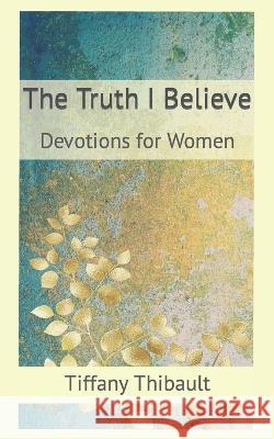 The Truth I Believe Tiffany Thibault   9780578393421