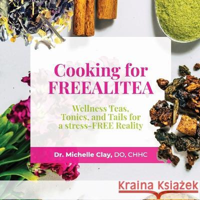 Cooking for FREEALITEA: Wellness Teas, Tonics, & Tails for a Stress-FREE Reality Dr Michelle Clay   9780578395036