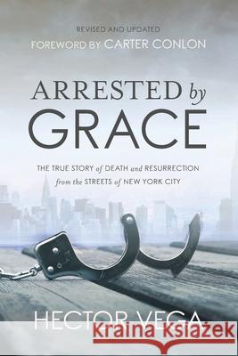 Arrested By Grace: The True Story of Death and Resurrection from the Streets of New York City Vega, Hector 9780578402024 Freiling Agency