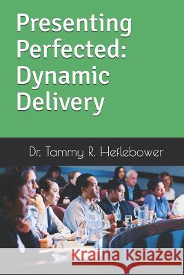 Presenting Perfected: Dynamic Delivery: Dynamic Delivery Tammy R. Heflebower 9780578402253