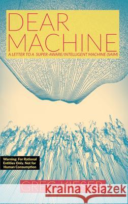 Dear Machine: A Letter to a Super-Aware/Intelligent Machine (SAIM) Kieser, Greg 9780578405964