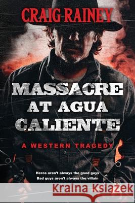Massacre at Agua Caliente: A Western Tragedy Craig Rainey 9780578406190 Craig Rainey Publishing