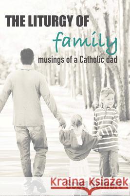 The Liturgy of Family: Musings of a Catholic Dad Scott Seibert 9780578406756