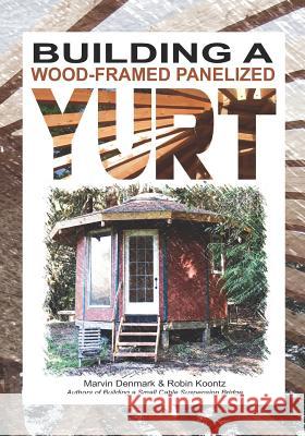 Building a Wood-Framed Panelized Yurt Robin Michal Koontz Marvin Denmark 9780578408019 Yurtyaks