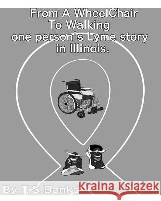From a wheelchair to walking one person's Lyme story in Illinois. T S Banks 9780578409245 Jessica Lester Aka T. S. Banks