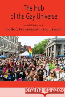 The Hub of the Gay Universe: An LGBTQ History of Boston, Provincetown, and Beyond Lopez, Russ 9780578410869 Shawmut Peninsula Press