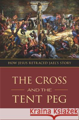 The Cross and the Tent Peg: How Jesus Retraced Jael's Story Julie Walsh 9780578413655 Julie Walsh