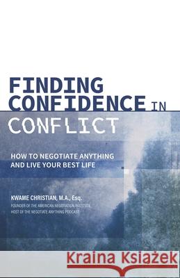 Finding Confidence in Conflict: How to Negotiate Anything and Live Your Best Life Kwame Christian 9780578413730 American Negotiation Institute LLC
