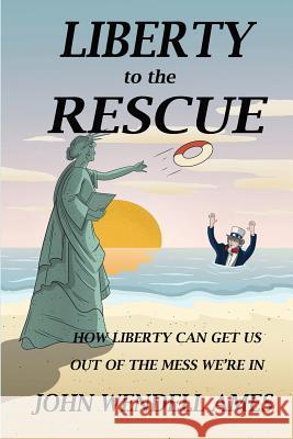 Liberty to the Rescue: How Liberety Can Get Us Out of the Mess We're In Ames, John Wendell 9780578414102